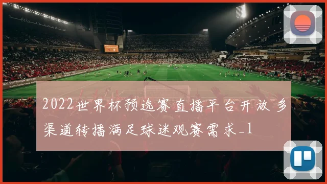2022世界杯预选赛直播平台开放 多渠道转播满足球迷观赛需求_1