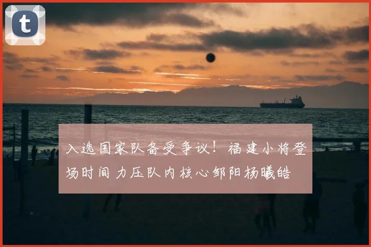 入选国家队备受争议!福建小将登场时间力压队内核心邹阳杨曦皓