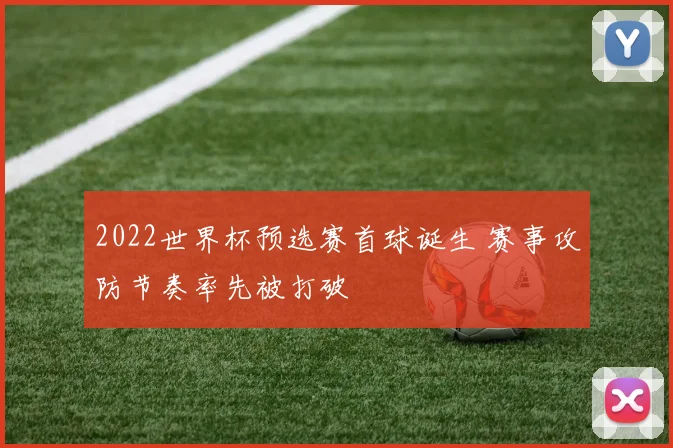 2022世界杯预选赛首球诞生 赛事攻防节奏率先被打破