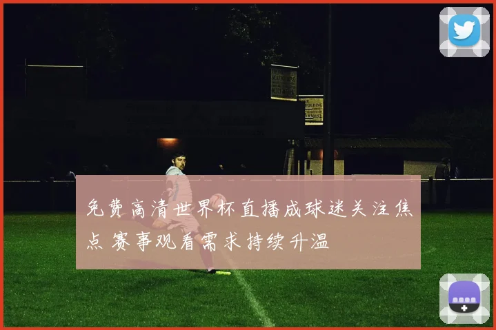 免费高清世界杯直播成球迷关注焦点 赛事观看需求持续升温