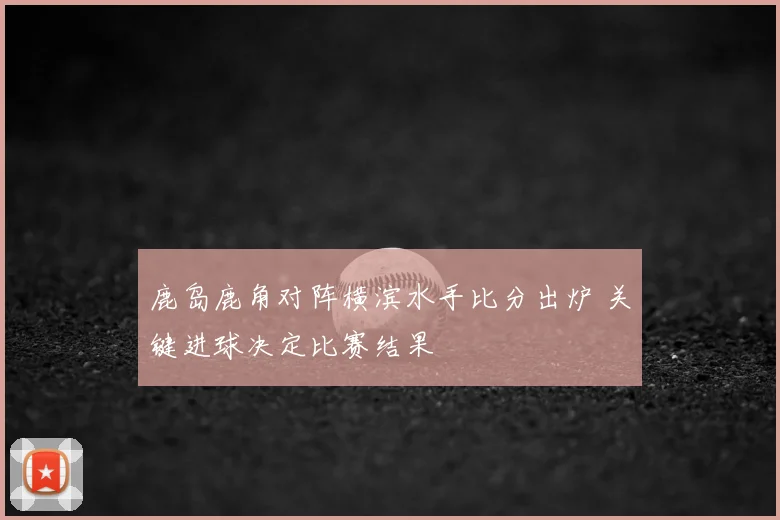 鹿岛鹿角对阵横滨水手比分出炉 关键进球决定比赛结果