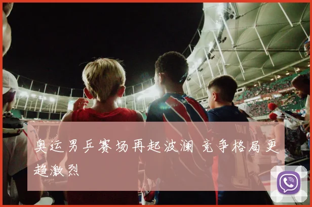 奥运男乒赛场再起波澜 竞争格局更趋激烈