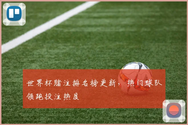 世界杯赌注排名榜更新，热门球队领跑投注热度