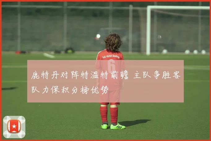鹿特丹对阵特温特前瞻 主队争胜客队力保积分榜优势