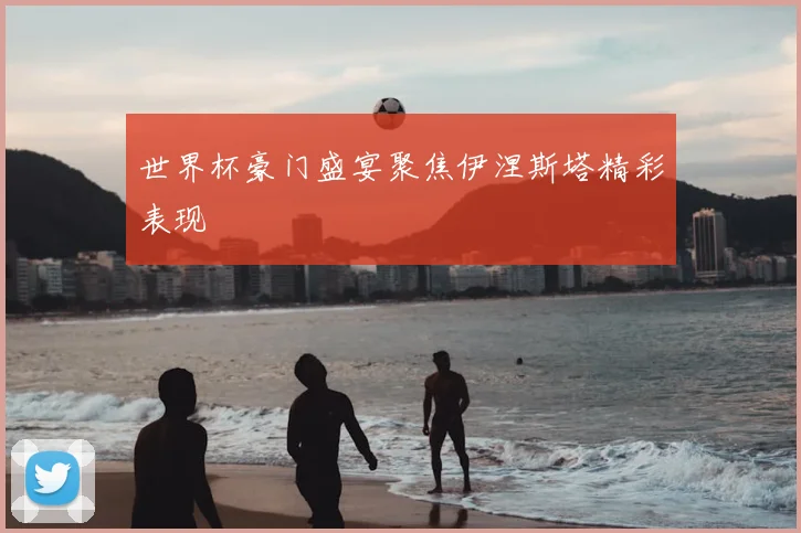 世界杯豪门盛宴聚焦伊涅斯塔精彩表现