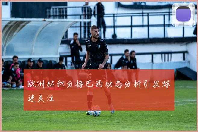 欧洲杯积分榜巴西动态分析引发球迷关注