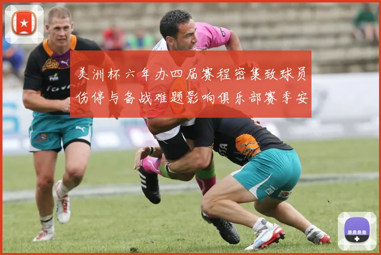 美洲杯六年办四届赛程密集致球员伤停与备战难题影响俱乐部赛季安排