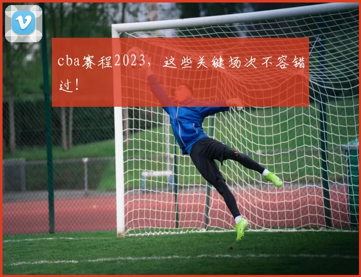 cba赛程2023，这些关键场次不容错过！