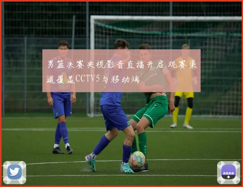 男篮决赛央视影音直播开启 观赛渠道覆盖CCTV5与移动端