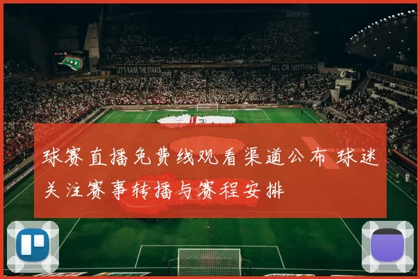球赛直播免费线观看渠道公布 球迷关注赛事转播与赛程安排