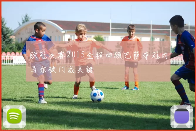 欧冠决赛2015全程回顾巴萨夺冠内马尔破门成关键