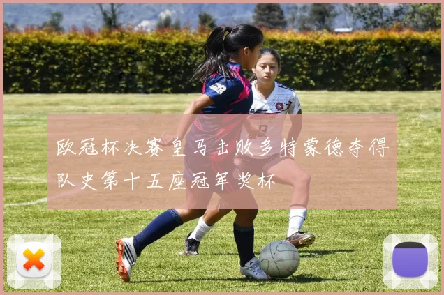 欧冠杯决赛皇马击败多特蒙德夺得队史第十五座冠军奖杯