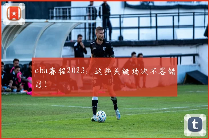 cba赛程2023，这些关键场次不容错过！