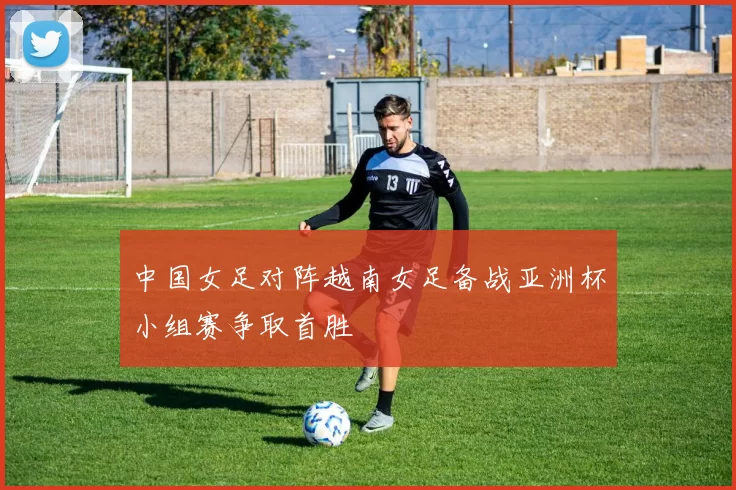 中国女足对阵越南女足备战亚洲杯小组赛争取首胜