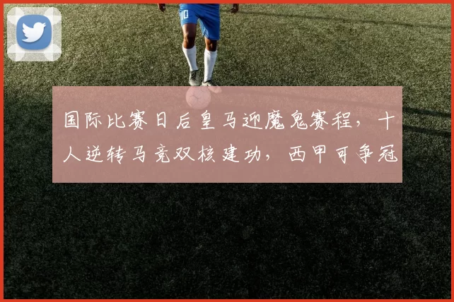国际比赛日后皇马迎魔鬼赛程，十人逆转马竞双核建功，西甲可争冠_马德里_欧冠_马德里竞技
