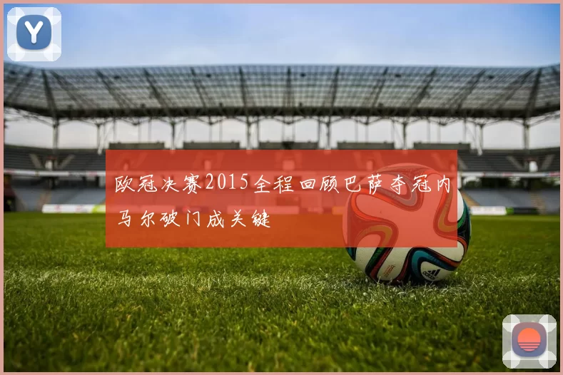 欧冠决赛2015全程回顾巴萨夺冠内马尔破门成关键