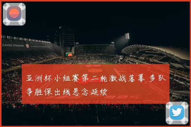 亚洲杯小组赛第二轮激战落幕 多队争胜保出线悬念延续